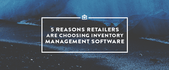 5 Reasons Retailers are Choosing Inventory Management Software