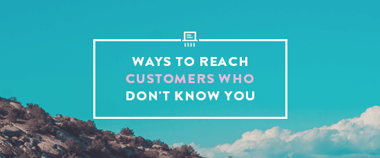 5 Ways to Reach Customers Who Don’t Know They Need You